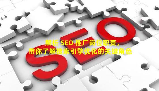 解析 SEO 推广岗位职责，带你了解搜索引擎优化的关键角色